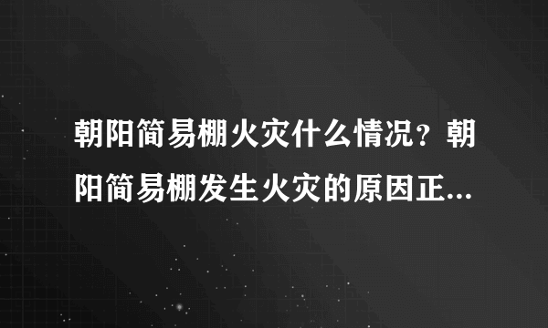 朝阳简易棚火灾什么情况？朝阳简易棚发生火灾的原因正在调查中