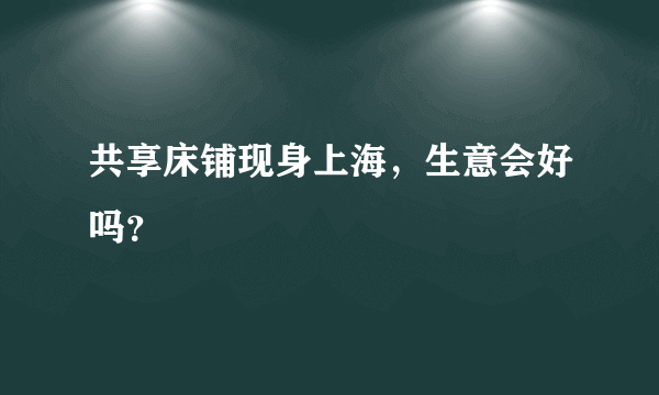 共享床铺现身上海，生意会好吗？