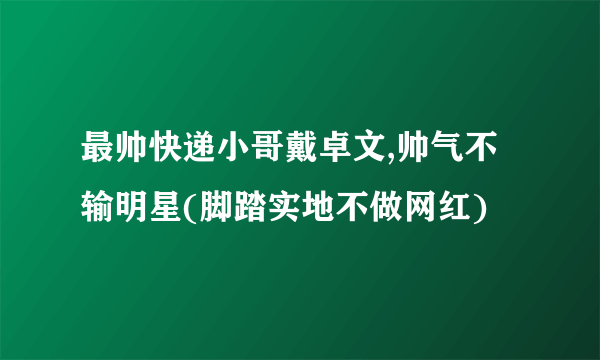 最帅快递小哥戴卓文,帅气不输明星(脚踏实地不做网红)