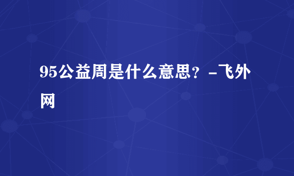 95公益周是什么意思？-飞外网