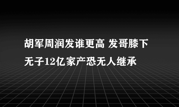 胡军周润发谁更高 发哥膝下无子12亿家产恐无人继承