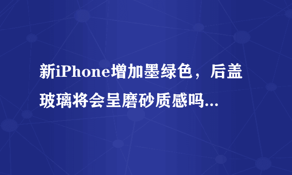 新iPhone增加墨绿色，后盖玻璃将会呈磨砂质感吗？新苹果详情说明