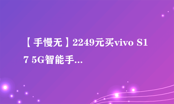 【手慢无】2249元买vivo S17 5G智能手机 真香