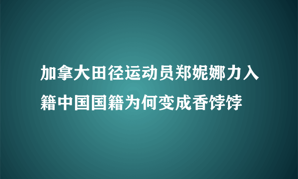 加拿大田径运动员郑妮娜力入籍中国国籍为何变成香饽饽