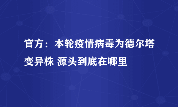 官方：本轮疫情病毒为德尔塔变异株 源头到底在哪里