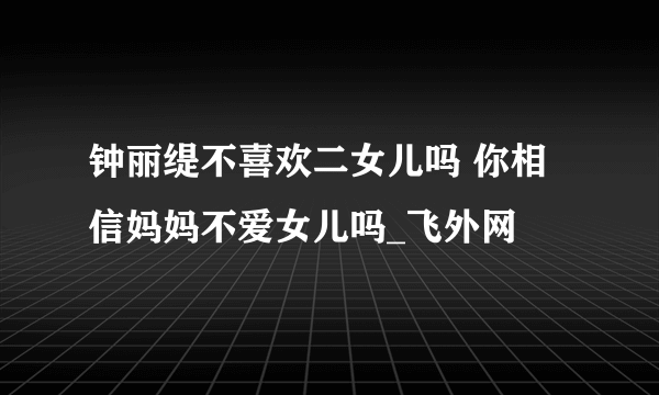 钟丽缇不喜欢二女儿吗 你相信妈妈不爱女儿吗_飞外网