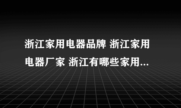 浙江家用电器品牌 浙江家用电器厂家 浙江有哪些家用电器品牌【品牌库】