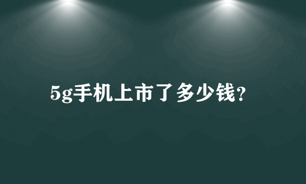 5g手机上市了多少钱？