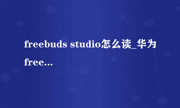 freebuds studio怎么读_华为freebuds英语怎么读