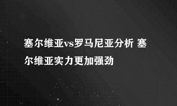 塞尔维亚vs罗马尼亚分析 塞尔维亚实力更加强劲