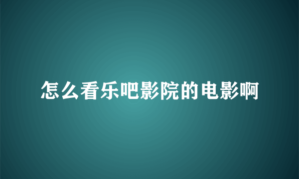 怎么看乐吧影院的电影啊