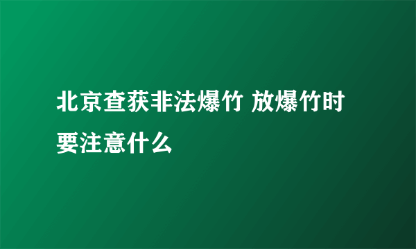 北京查获非法爆竹 放爆竹时要注意什么