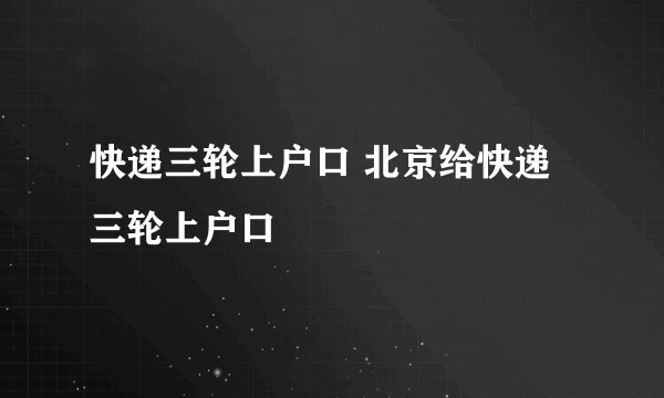 快递三轮上户口 北京给快递三轮上户口