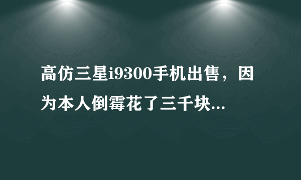 高仿三星i9300手机出售，因为本人倒霉花了三千块买到了一个高仿的，其质量不错!