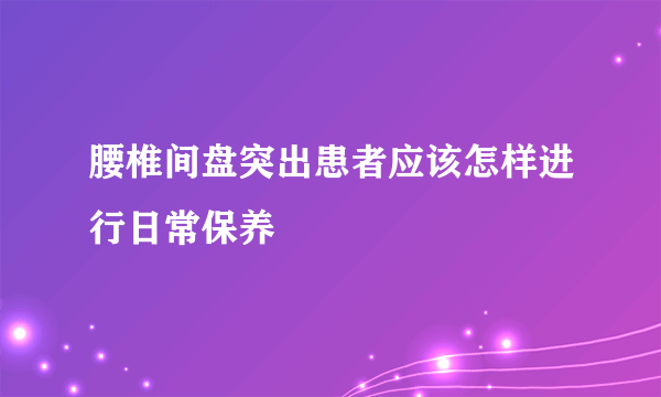 腰椎间盘突出患者应该怎样进行日常保养