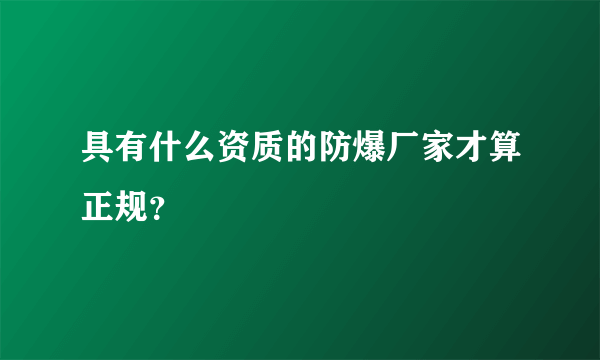 具有什么资质的防爆厂家才算正规？