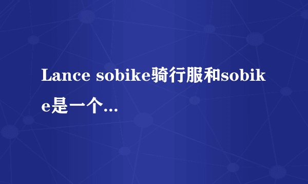 Lance sobike骑行服和sobike是一个牌子吗？？这个牌子的骑行裤怎么样啊