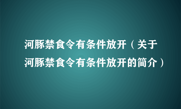 河豚禁食令有条件放开（关于河豚禁食令有条件放开的简介）