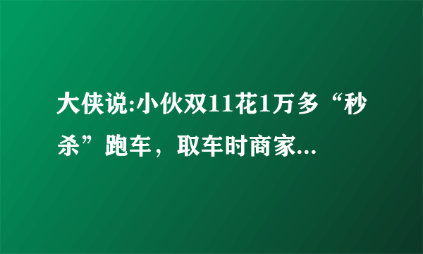 大侠说:小伙双11花1万多“秒杀”跑车，取车时商家称那是订金！你们怎么看？