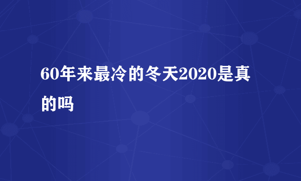 60年来最冷的冬天2020是真的吗