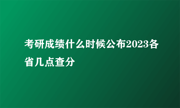 考研成绩什么时候公布2023各省几点查分