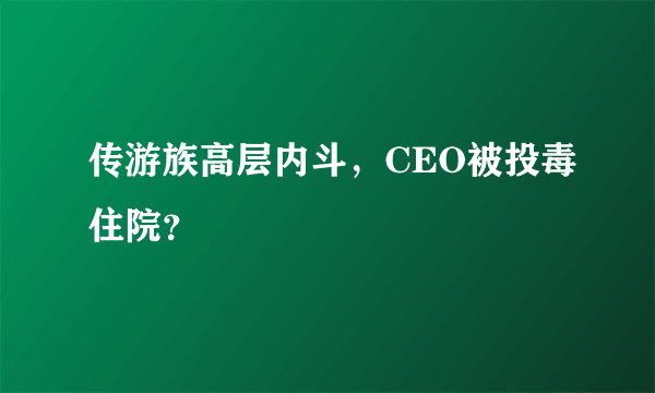 传游族高层内斗，CEO被投毒住院？