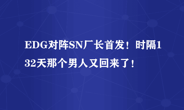 EDG对阵SN厂长首发！时隔132天那个男人又回来了！