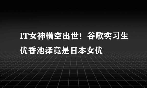 IT女神横空出世！谷歌实习生优香池泽竟是日本女优