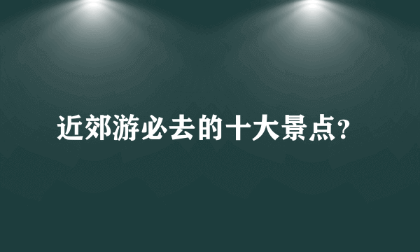 近郊游必去的十大景点？