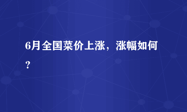 6月全国菜价上涨，涨幅如何？