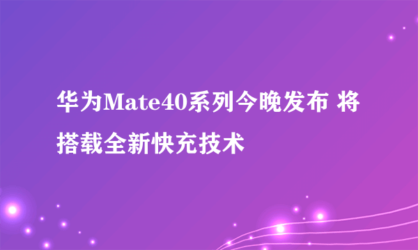 华为Mate40系列今晚发布 将搭载全新快充技术