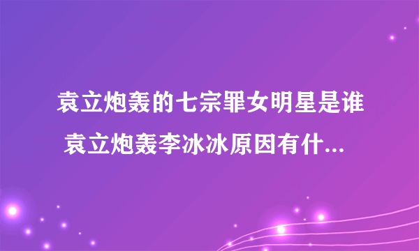 袁立炮轰的七宗罪女明星是谁 袁立炮轰李冰冰原因有什么恩怨矛盾