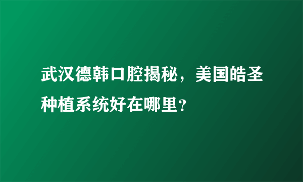 武汉德韩口腔揭秘，美国皓圣种植系统好在哪里？