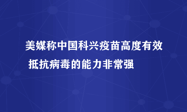 美媒称中国科兴疫苗高度有效 抵抗病毒的能力非常强