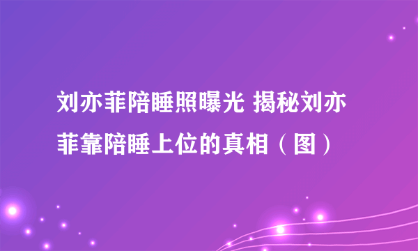 刘亦菲陪睡照曝光 揭秘刘亦菲靠陪睡上位的真相（图）