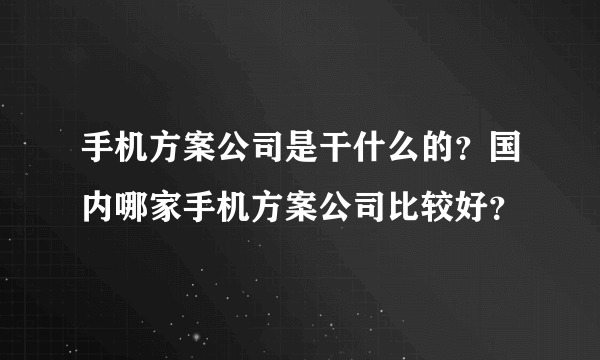 手机方案公司是干什么的？国内哪家手机方案公司比较好？