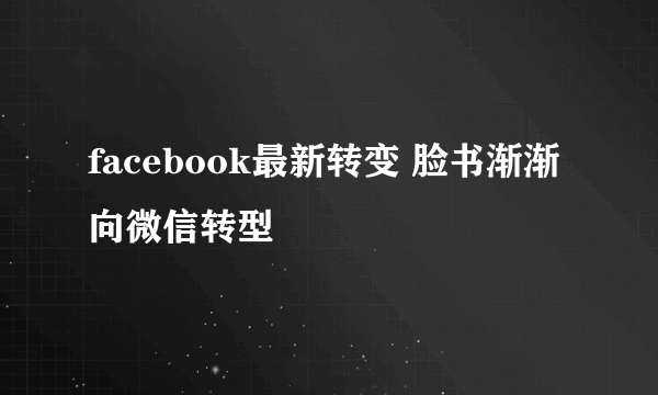 facebook最新转变 脸书渐渐向微信转型