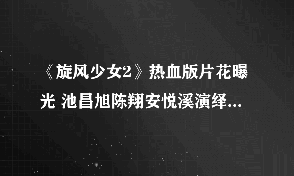 《旋风少女2》热血版片花曝光 池昌旭陈翔安悦溪演绎热血青春