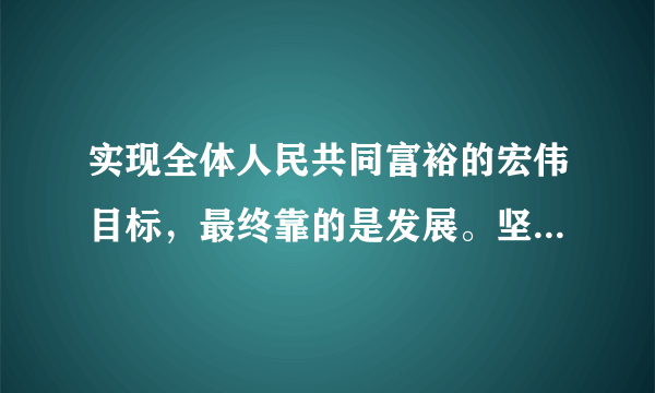 实现全体人民共同富裕的宏伟目标，最终靠的是发展。坚持以人民为中心的发展思想，就要在高质量发展中促进共同富裕，做到：