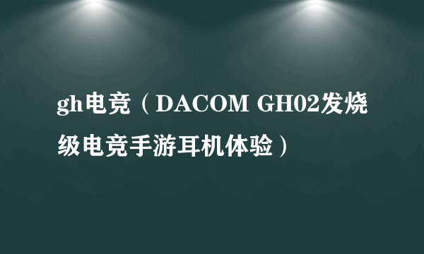 gh电竞（DACOM GH02发烧级电竞手游耳机体验）