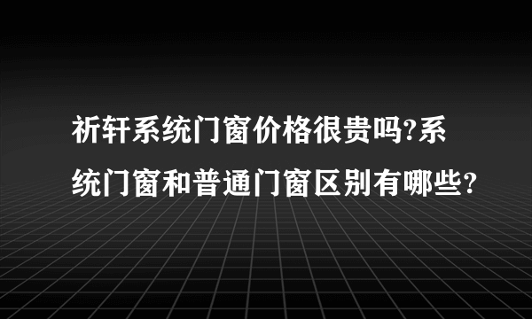 祈轩系统门窗价格很贵吗?系统门窗和普通门窗区别有哪些?