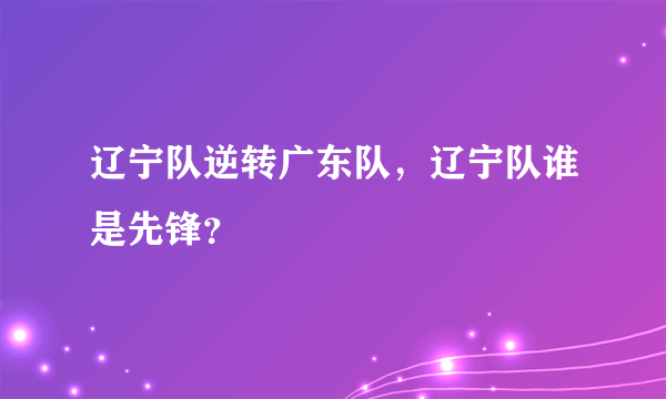 辽宁队逆转广东队，辽宁队谁是先锋？