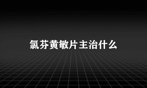 氯芬黄敏片主治什么