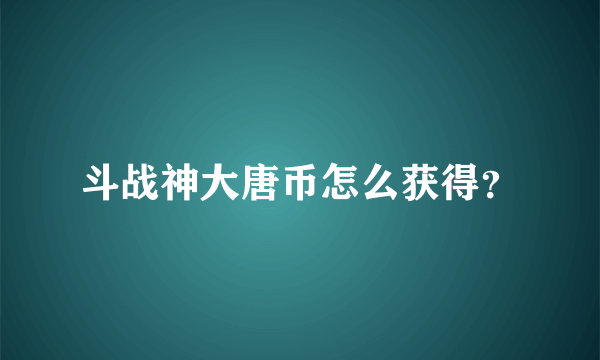 斗战神大唐币怎么获得？