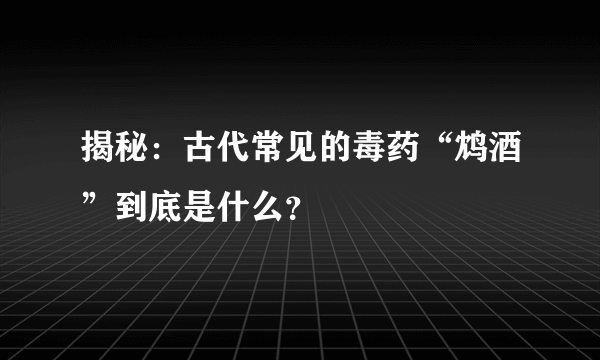 揭秘：古代常见的毒药“鸩酒”到底是什么？