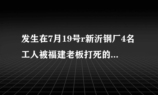 发生在7月19号r新沂钢厂4名工人被福建老板打死的事，用2OOO万摆平的事件是真实的吗？