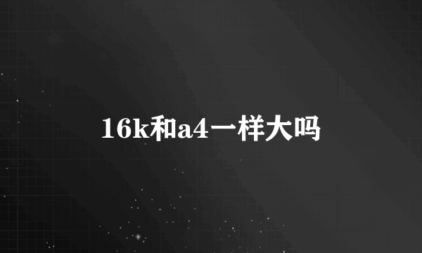 16k和a4一样大吗