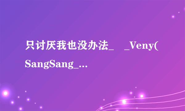 只讨厌我也没办法_–_Veny(SangSang_Band)