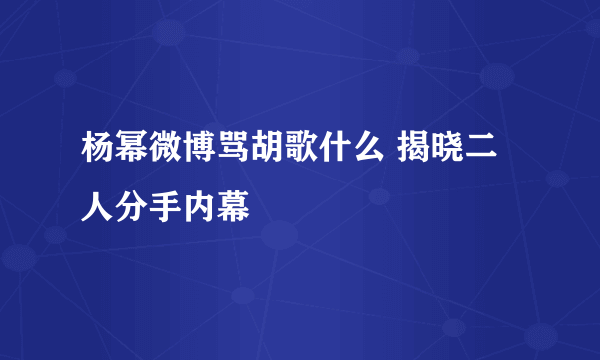 杨幂微博骂胡歌什么 揭晓二人分手内幕