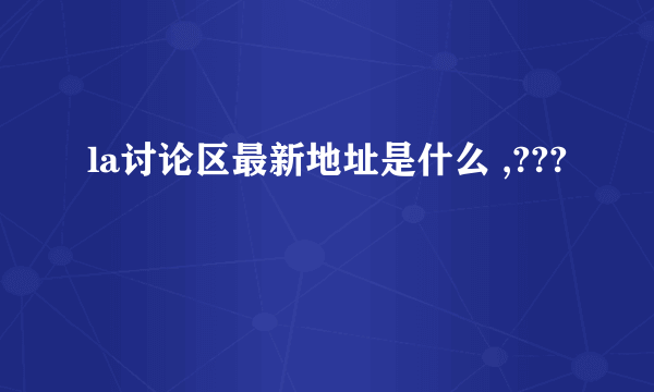 la讨论区最新地址是什么 ,???